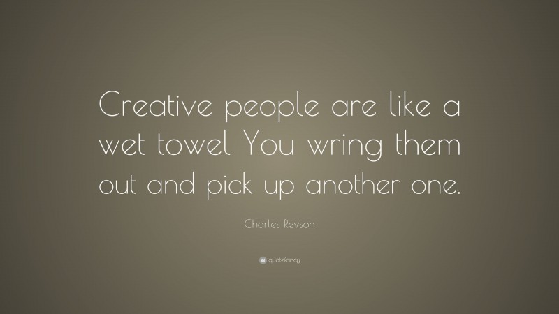 Charles Revson Quote: “Creative people are like a wet towel You wring them out and pick up another one.”