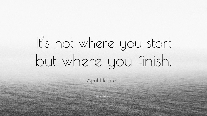 April Heinrichs Quote: “It’s not where you start but where you finish.”