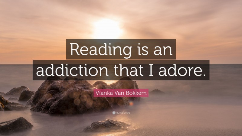 Vianka Van Bokkem Quote: “Reading is an addiction that I adore.”