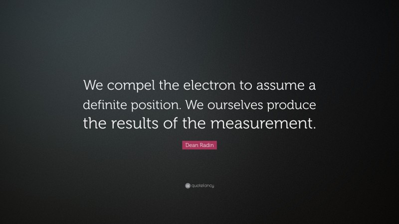 Dean Radin Quote: “We compel the electron to assume a definite position. We ourselves produce the results of the measurement.”