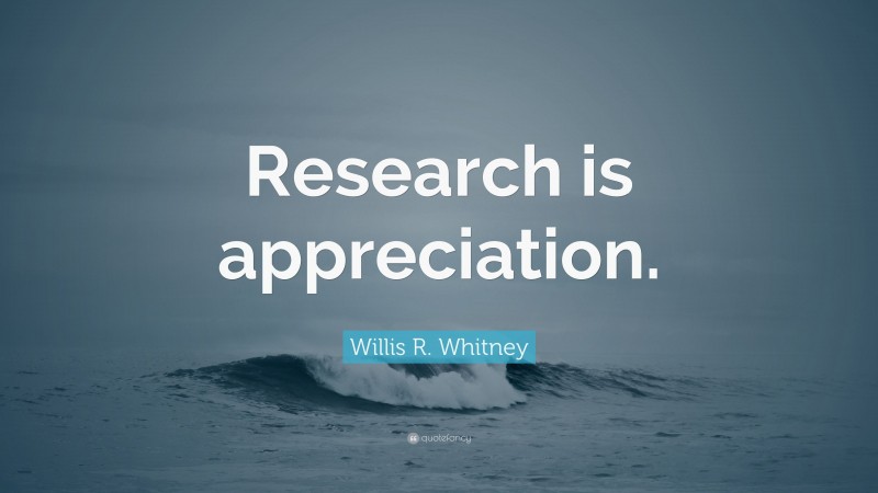 Willis R. Whitney Quote: “Research is appreciation.”
