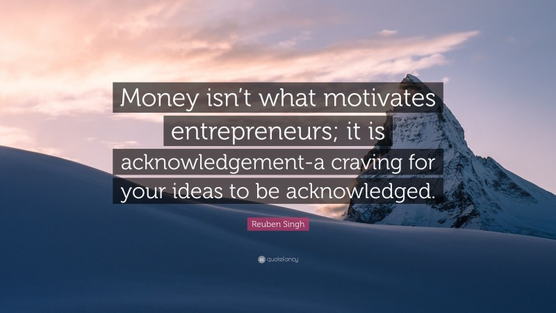 Reuben Singh Quote: “Money isn’t what motivates entrepreneurs; it is acknowledgement-a craving for your ideas to be acknowledged.”