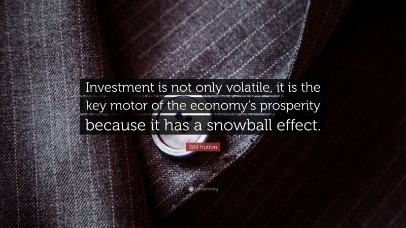 Will Hutton Quote: “Investment is not only volatile, it is the key motor of the economy’s prosperity because it has a snowball effect.”