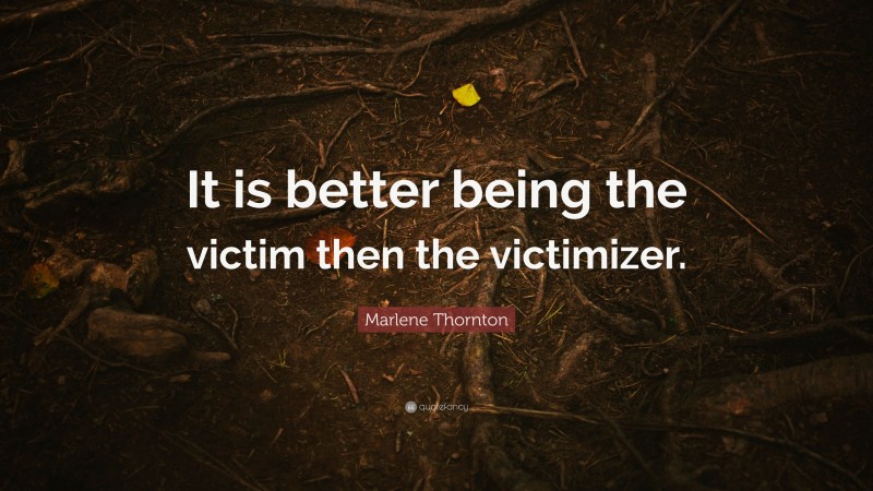 Marlene Thornton Quote: “It is better being the victim then the victimizer.”