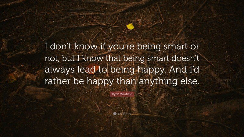 Ryan Winfield Quote: “I don’t know if you’re being smart or not, but I know that being smart doesn’t always lead to being happy. And I’d rather be happy than anything else.”