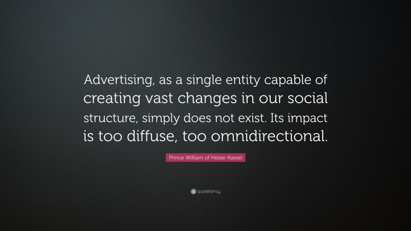 Prince William of Hesse-Kassel Quote: “Advertising, as a single entity capable of creating vast changes in our social structure, simply does not exist. Its impact is too diffuse, too omnidirectional.”