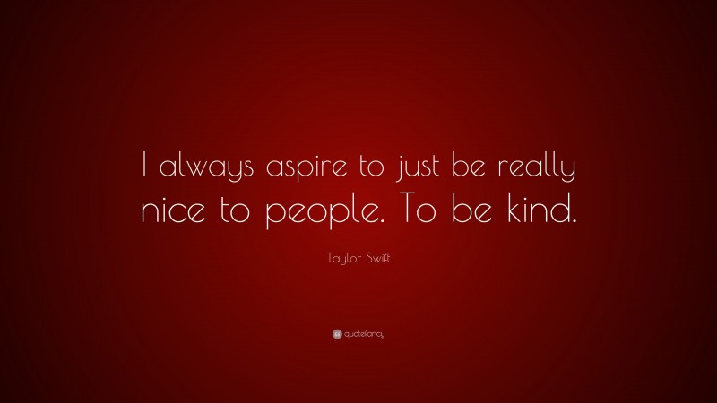 Taylor Swift Quote: “I always aspire to just be really nice to people. To be kind.”