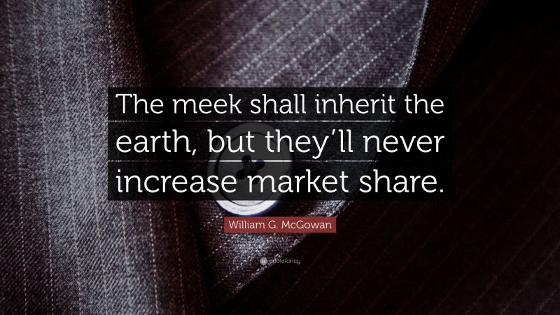 William G. McGowan Quote: “The meek shall inherit the earth, but they’ll never increase market share.”