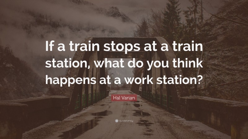 Hal Varian Quote: “If a train stops at a train station, what do you think happens at a work station?”