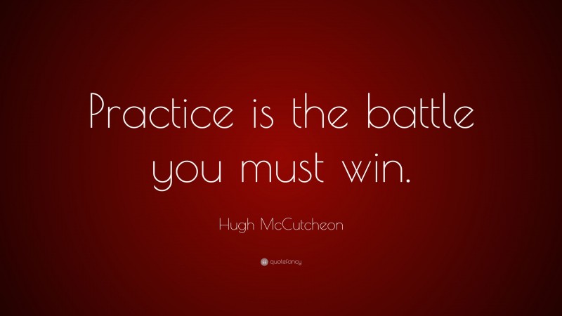 Hugh McCutcheon Quote: “Practice is the battle you must win.”
