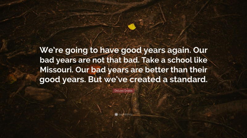 DeLoss Dodds Quote: “We’re going to have good years again. Our bad years are not that bad. Take a school like Missouri. Our bad years are better than their good years. But we’ve created a standard.”
