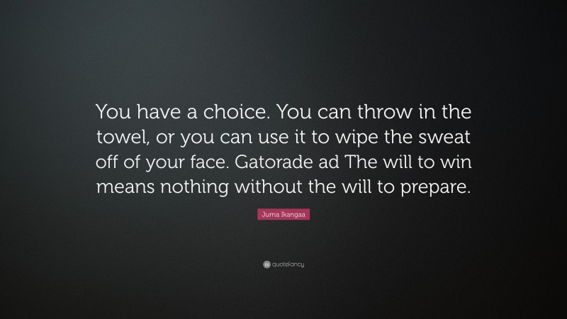 Juma Ikangaa Quote: “You have a choice. You can throw in the towel, or you can use it to wipe the sweat off of your face. Gatorade ad The will to win means nothing without the will to prepare.”
