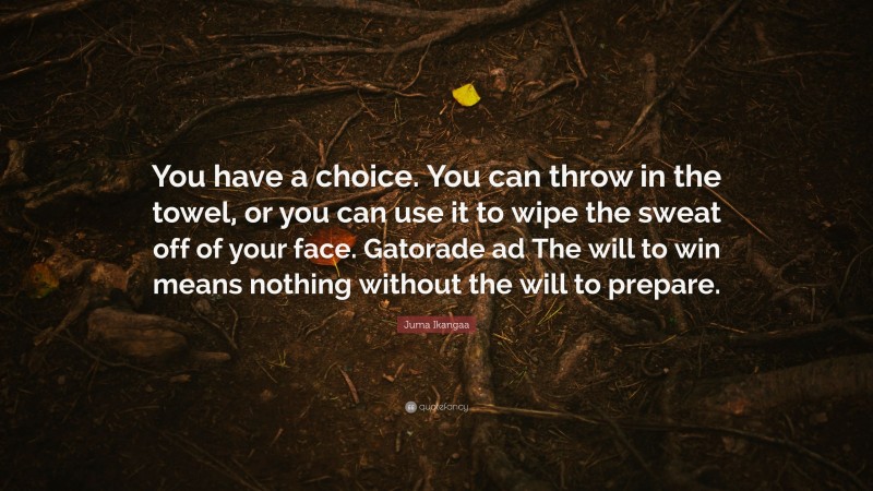 Juma Ikangaa Quote: “You have a choice. You can throw in the towel, or you can use it to wipe the sweat off of your face. Gatorade ad The will to win means nothing without the will to prepare.”
