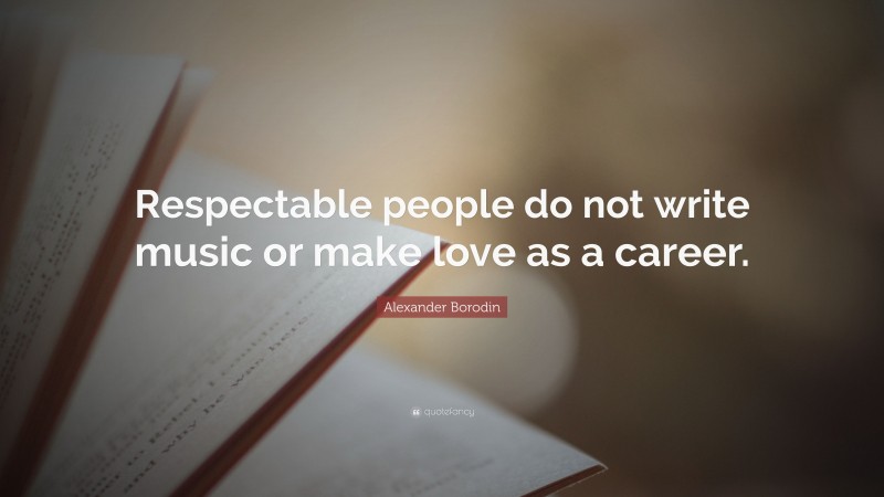 Alexander Borodin Quote: “Respectable people do not write music or make love as a career.”