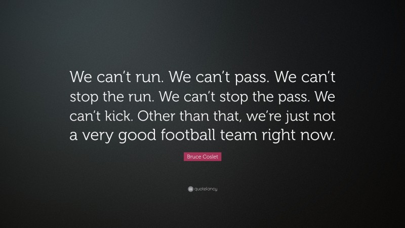 Bruce Coslet Quote: “We can’t run. We can’t pass. We can’t stop the run. We can’t stop the pass. We can’t kick. Other than that, we’re just not a very good football team right now.”