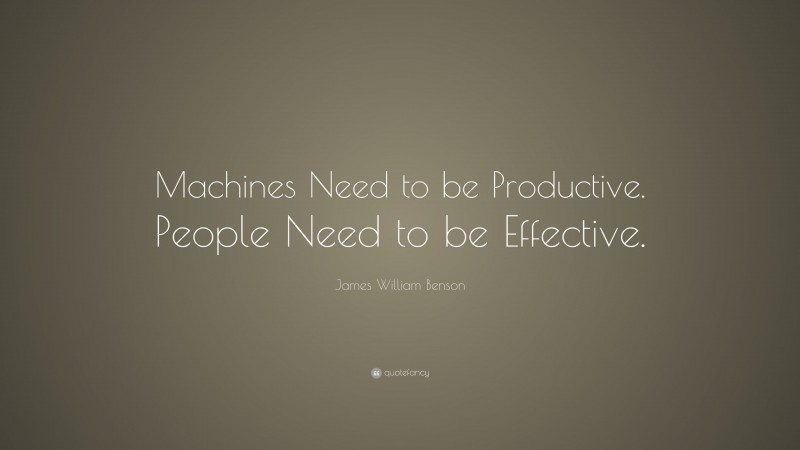 James William Benson Quote: “Machines Need to be Productive. People Need to be Effective.”