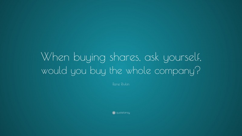 Rene Rivkin Quote: “When buying shares, ask yourself, would you buy the whole company?”