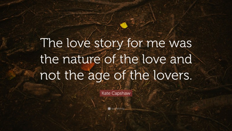 Kate Capshaw Quote: “The love story for me was the nature of the love and not the age of the lovers.”