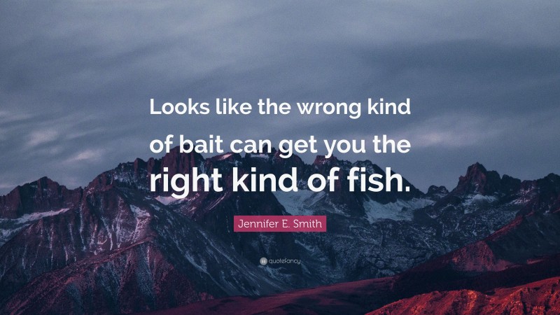 Jennifer E. Smith Quote: “Looks like the wrong kind of bait can get you the right kind of fish.”