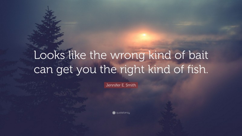 Jennifer E. Smith Quote: “Looks like the wrong kind of bait can get you the right kind of fish.”
