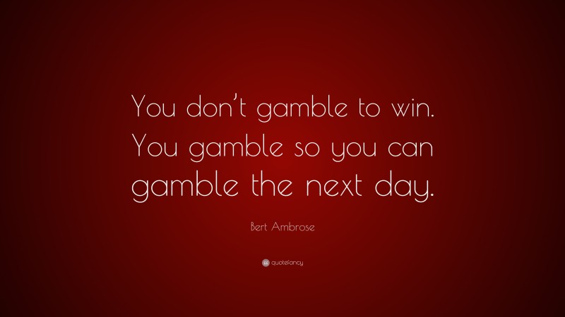 Bert Ambrose Quote: “You don’t gamble to win. You gamble so you can gamble the next day.”