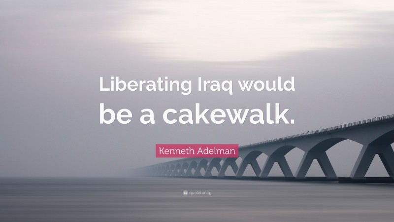 Kenneth Adelman Quote: “Liberating Iraq would be a cakewalk.”