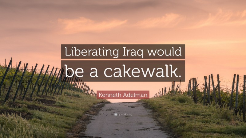 Kenneth Adelman Quote: “Liberating Iraq would be a cakewalk.”