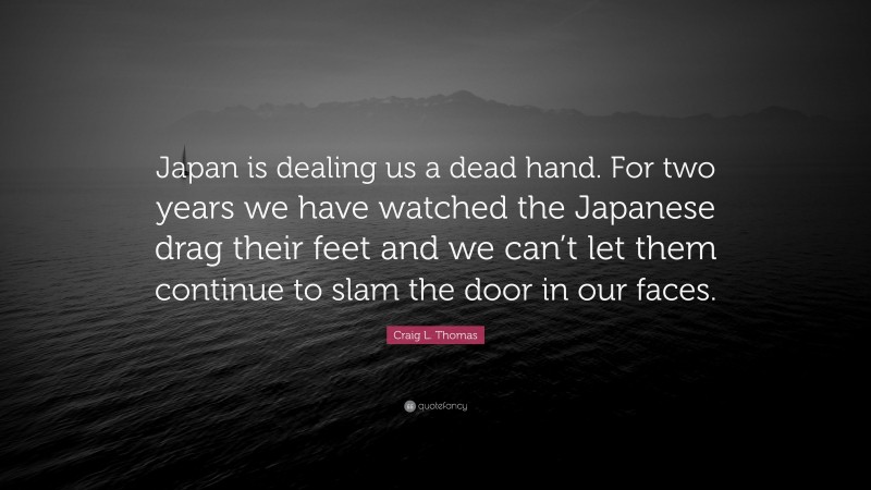 Craig L. Thomas Quote: “Japan is dealing us a dead hand. For two years we have watched the Japanese drag their feet and we can’t let them continue to slam the door in our faces.”