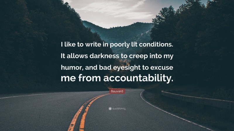 Bauvard Quote: “I like to write in poorly lit conditions. It allows darkness to creep into my humor, and bad eyesight to excuse me from accountability.”