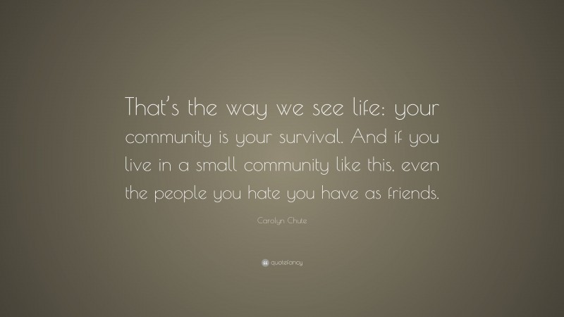 Carolyn Chute Quote: “That’s the way we see life: your community is your survival. And if you live in a small community like this, even the people you hate you have as friends.”
