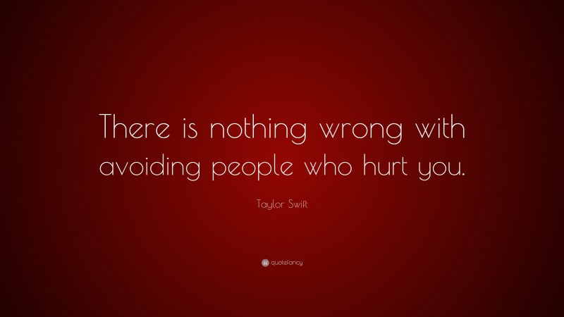 Taylor Swift Quote: “There is nothing wrong with avoiding people who hurt you.”