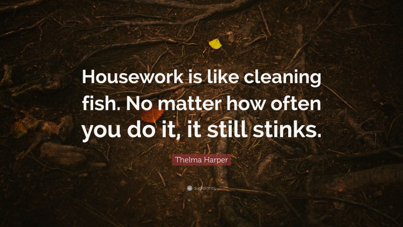 Thelma Harper Quote: “Housework is like cleaning fish. No matter how often you do it, it still stinks.”