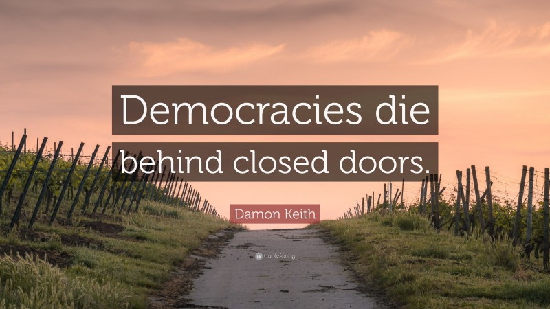 Damon Keith Quote: “Democracies die behind closed doors.”