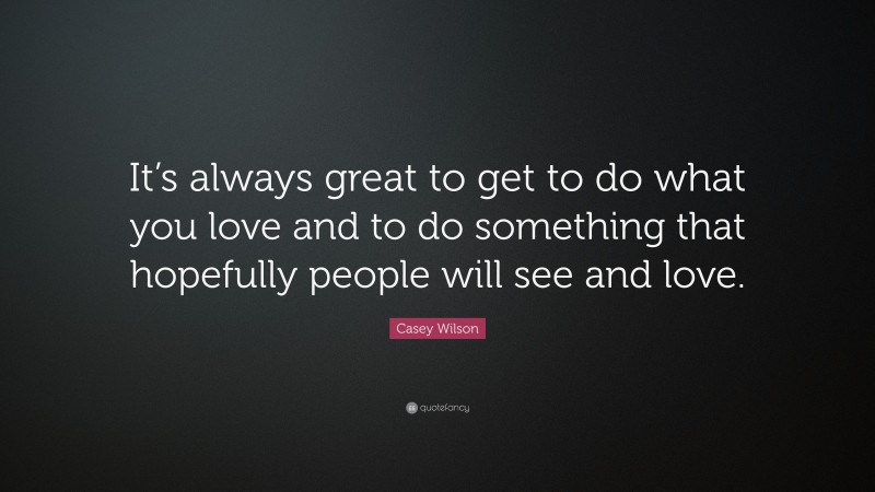 Casey Wilson Quote: “It’s always great to get to do what you love and to do something that hopefully people will see and love.”
