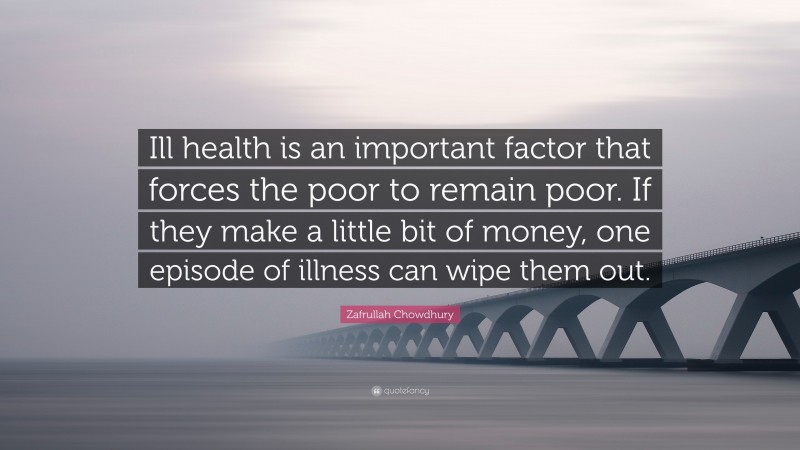 Zafrullah Chowdhury Quote: “Ill health is an important factor that forces the poor to remain poor. If they make a little bit of money, one episode of illness can wipe them out.”