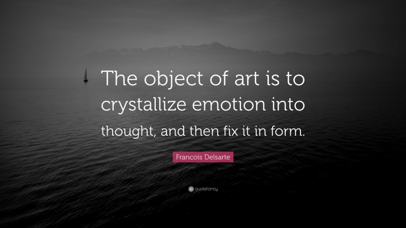 Francois Delsarte Quote: “The object of art is to crystallize emotion into thought, and then fix it in form.”