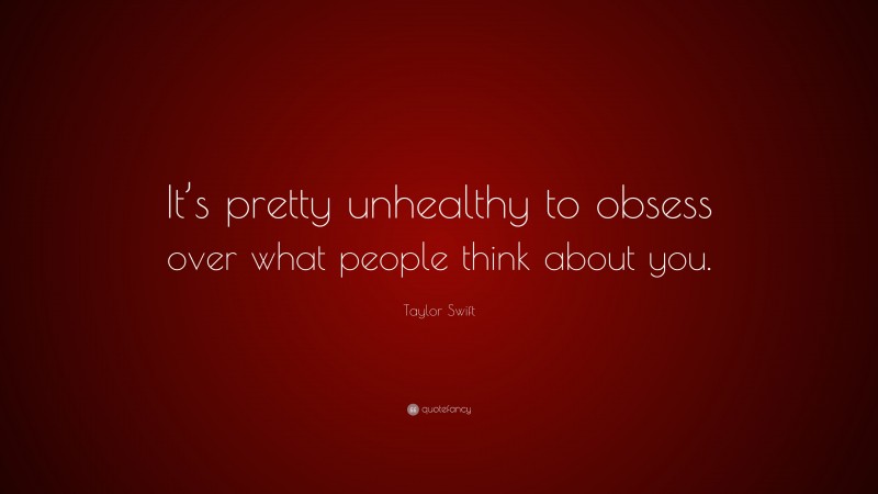 Taylor Swift Quote: “It’s pretty unhealthy to obsess over what people think about you.”