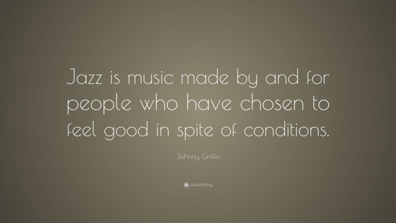 Johnny Griffin Quote: “Jazz is music made by and for people who have chosen to feel good in spite of conditions.”