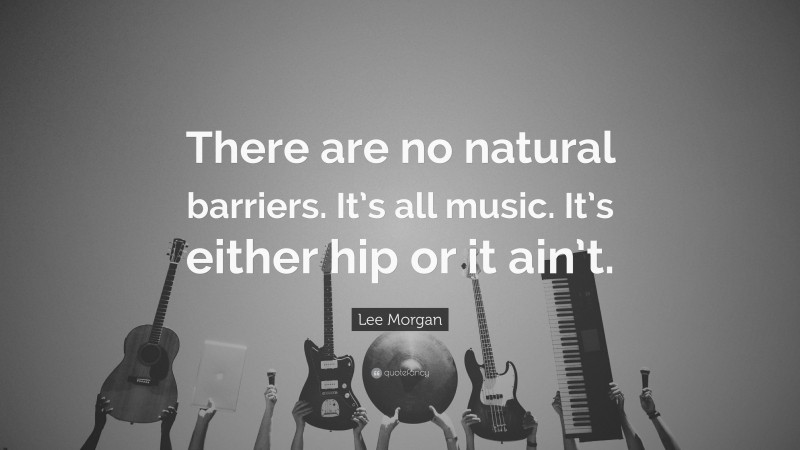 Lee Morgan Quote: “There are no natural barriers. It’s all music. It’s either hip or it ain’t.”