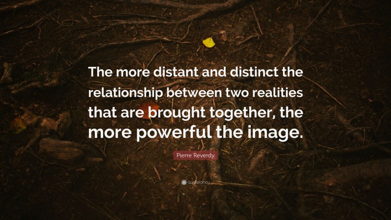 Pierre Reverdy Quote: “The more distant and distinct the relationship between two realities that are brought together, the more powerful the image.”