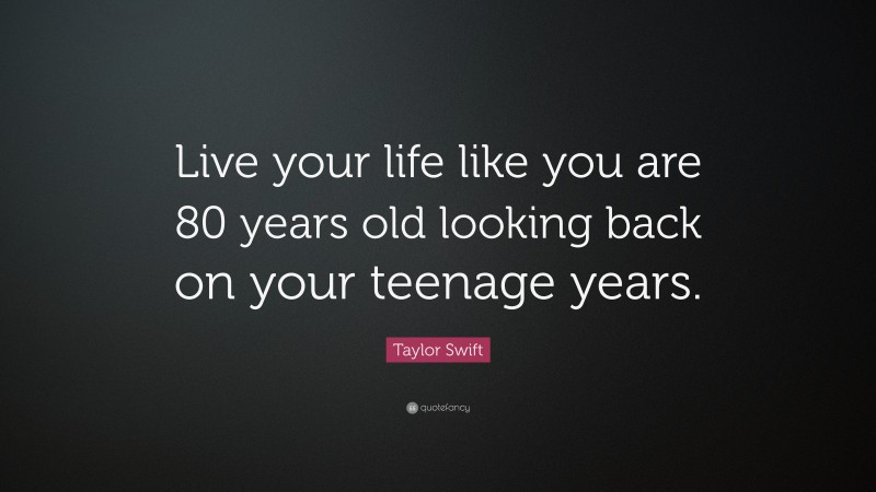 Taylor Swift Quote: “Live your life like you are 80 years old looking back on your teenage years.”