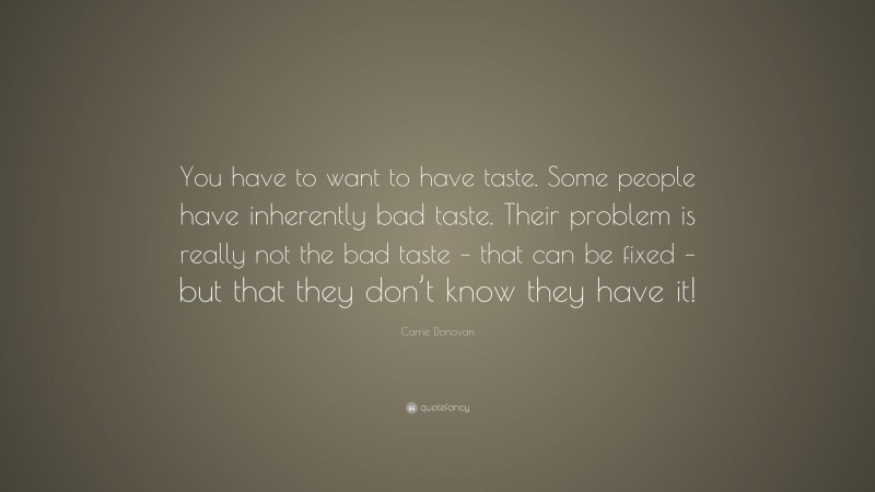 Carrie Donovan Quote: “You have to want to have taste. Some people have inherently bad taste. Their problem is really not the bad taste – that can be fixed – but that they don’t know they have it!”