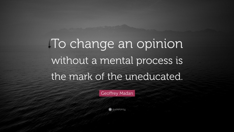 Geoffrey Madan Quote: “To change an opinion without a mental process is the mark of the uneducated.”