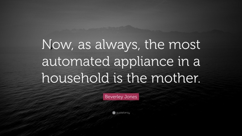 Beverley Jones Quote: “Now, as always, the most automated appliance in a household is the mother.”