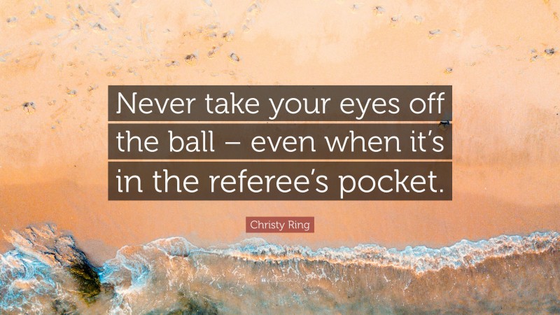 Christy Ring Quote: “Never take your eyes off the ball – even when it’s in the referee’s pocket.”
