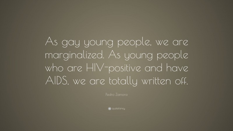 Pedro Zamora Quote: “As gay young people, we are marginalized. As young people who are HIV-positive and have AIDS, we are totally written off.”