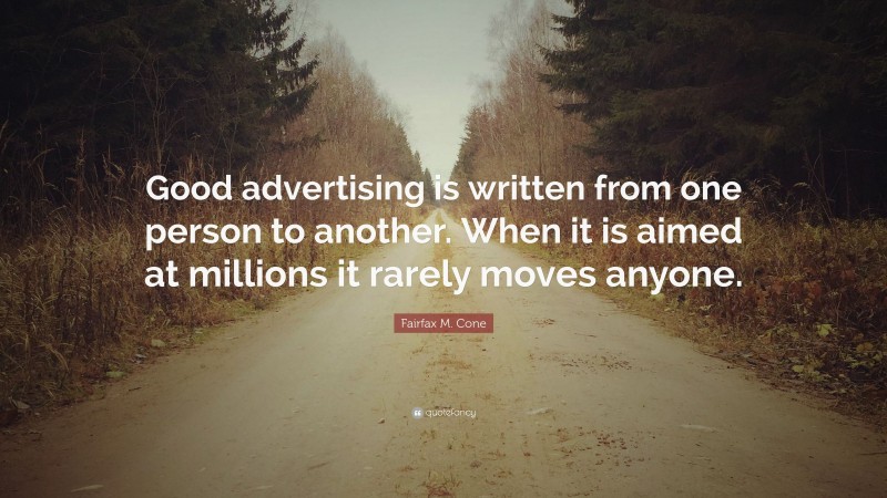 Fairfax M. Cone Quote: “Good advertising is written from one person to another. When it is aimed at millions it rarely moves anyone.”