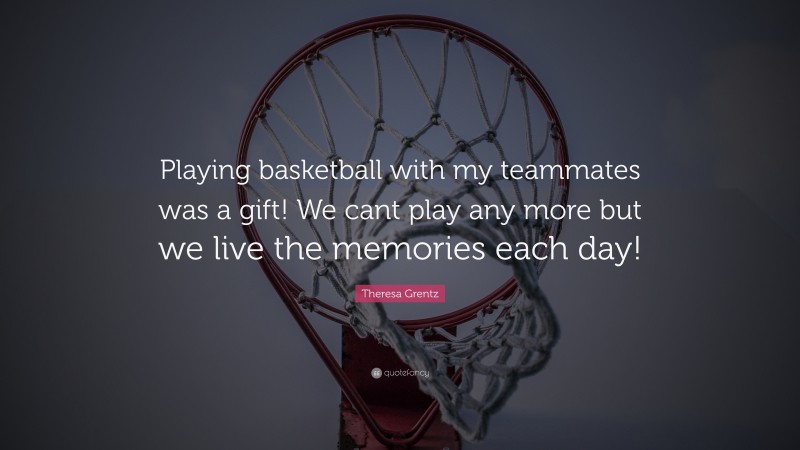 Theresa Grentz Quote: “Playing basketball with my teammates was a gift! We cant play any more but we live the memories each day!”