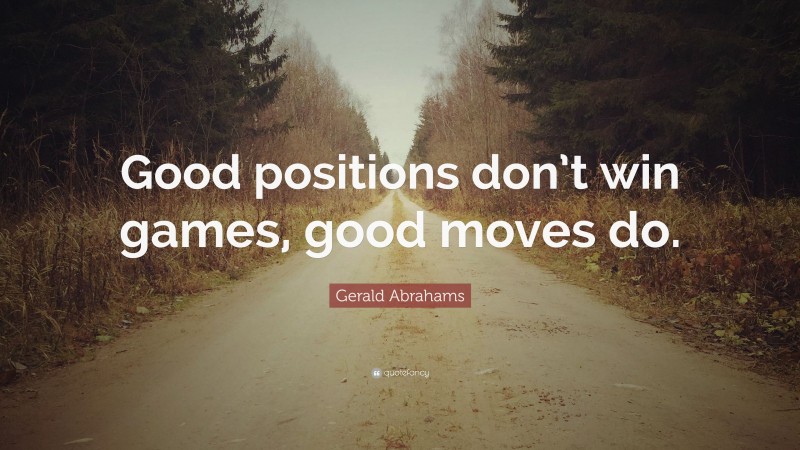 Gerald Abrahams Quote: “Good positions don’t win games, good moves do.”