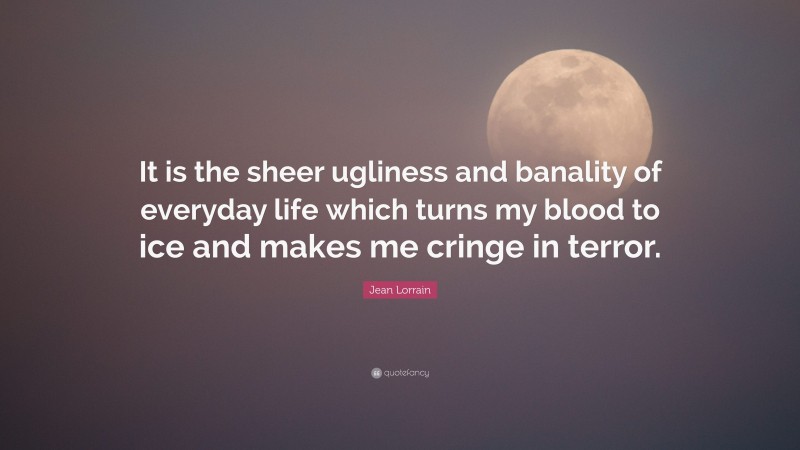 Jean Lorrain Quote: “It is the sheer ugliness and banality of everyday life which turns my blood to ice and makes me cringe in terror.”